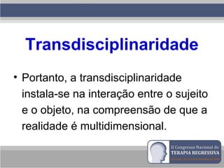 Transdisciplinaridade
• Portanto, a transdisciplinaridade
instala-se na interação entre o sujeito
e o objeto, na compreensão de que a
realidade é multidimensional.
 