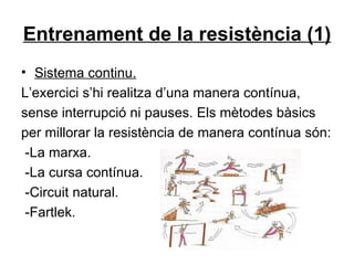 Entrenament de la resistència (1) Sistema continu. L’exercici s’hi realitza d’una manera contínua, sense interrupció ni pauses. Els mètodes bàsics per millorar la resistència de manera contínua són: -La marxa. -La cursa contínua. -Circuit natural. -Fartlek. 