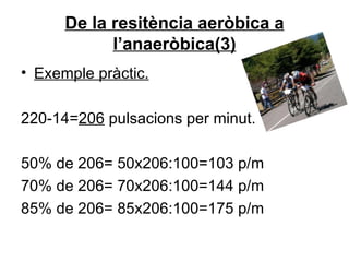 De la resitència aeròbica a l’anaeròbica(3) Exemple pràctic. 220-14= 206  pulsacions per minut. 50% de 206= 50x206:100=103 p/m 70% de 206= 70x206:100=144 p/m 85% de 206= 85x206:100=175 p/m 