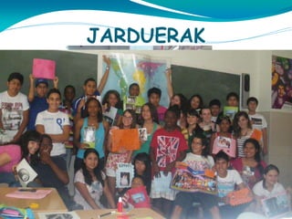 JARDUERAK


Ikerketa eta sentsibilizazio programa:

Programak ekintza asko dauzka baina
importantenak hauek dira:
1. Heziketa eta pentsaketako egunak.

2. Tailer interkulturalak: txikientzat,gazteentzat,
helduentzat eta profesionalentzat.
3. Tailer sozialak.

 