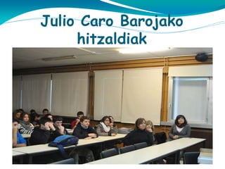 Julio Caro Barojako
hitzaldiak
SEI:
Gobernuz kampoko erakunde honen partez bi neska hitz egin
zuten, Vanesa Goñi eta Sara Bea . Lehen zer egiten duten azaldu
genien eta argazkiak erakutsi genizkien. Haiek metaforak
erabiltzen dute SEI zerbitzuari buruz hitz egiteko. Haientzat
habia, makulu edo lastaira baten bezala da. Han pertsona bat
sentitu ahal duzu. Azkenean parte hartzea bultzatu genien.
Iritzi pertsonala: Neskak oso jatorrak ziren eta nola azaldu zuten
dena asko gustatu zitzaidan. Hitzaldia dibertigarriagoa egin
zuten.

 