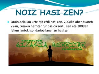 NOIZ HASI ZEN?
● Orain dela lau urte eta erdi hasi zen. 2008ko abenduaren

22an, Gizakia herritar fundazioa sortu zen eta 2009an
lehen jantoki solidarioa lanenan hasi zen.

 