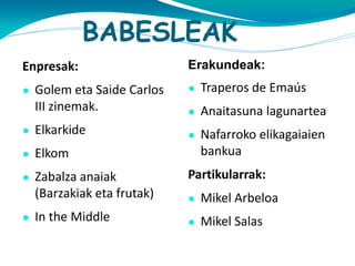 BABESLEAK
Enpresak:

Erakundeak:

●

Golem eta Saide Carlos
III zinemak.

●

Traperos de Emaús

●

Anaitasuna lagunartea

●

Elkarkide

●

●

Elkom

Nafarroko elikagaiaien
bankua

●

Zabalza anaiak
(Barzakiak eta frutak)

Partikularrak:
●

Mikel Arbeloa

In the Middle

●

Mikel Salas

●

 