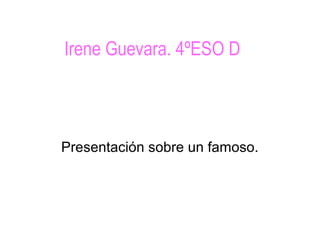 Irene Guevara. 4ºESO D
Presentación sobre un famoso.
 