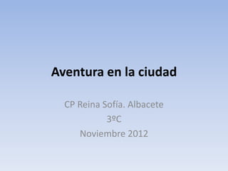 Aventura en la ciudad

  CP Reina Sofía. Albacete
            3ºC
     Noviembre 2012
 