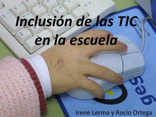 Inclusión de las TIC en la escuela Irene Lerma y Rocío Ortega 