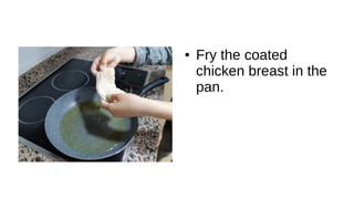 ● Fry the coated
chicken breast in the
pan.
 