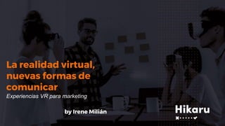La realidad virtual,
nuevas formas de
comunicar
Experiencias VR para marketing
by Irene Milián
 