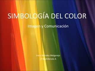 SIMBOLOGÍA DEL COLOR Imagen y Comunicación Irene Méndez Melgarejo 2º Bachillerato A 