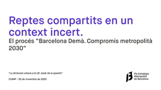 Reptes compartits en un
context incert.
El procés “Barcelona Demà. Compromís metropolità
2030”
“La dimensió urbana a la UE: estat de la qüestió”
CUIMP - 30 de novembre de 2020
 