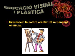 • Expressem la nostra creativitat mitjançant
  el dibuix.
 