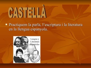    Practiquem la parla, l’escriptura i la literatura
    en la llengua espanyola.
 