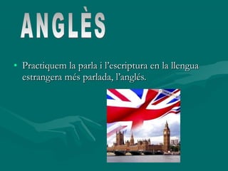 • Practiquem la parla i l’escriptura en la llengua
  estrangera més parlada, l’anglés.
 