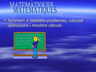  Aprenem a resoldre problemes, calcular
  operacions i resoldre càlculs.
 