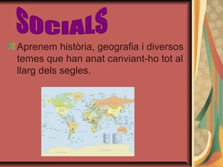 Aprenem història, geografia i diversos
temes que han anat canviant-ho tot al
llarg dels segles.
 