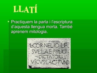  Practiquem la parla i l’escriptura
  d’aquesta llengua morta. També
  aprenem mitologia.
 