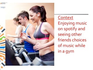 Context
Enjoying music
on spotify and
seeing other
friends choices
of music while
in a gym
 
