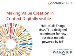 Making Value Creation in
Context Digitally visible
                  Hub-of-all-Things
                 (H.A.T) – a designed
                 experiment for new
                   business models
                   powered by IoT
 