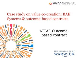 Case study on value co-creation: BAE
Systems & outcome-based contracts


                  ATTAC Outcome-
                   based contract
 