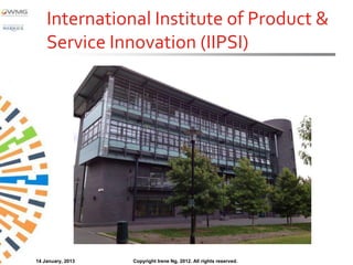 International Institute of Product &
    Service Innovation (IIPSI)




14 January, 2013   Copyright Irene Ng, 2012. All rights reserved.
 