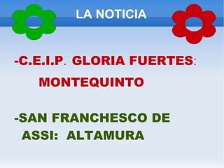 LA NOTICIA


-C.E.I.P. GLORIA FUERTES:
   MONTEQUINTO

-SAN FRANCHESCO DE
 ASSI: ALTAMURA
 