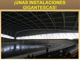 ¡UNAS INSTALACIONES
   GIGANTESCAS!
 