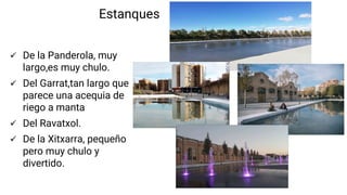  De la Panderola, muy
largo,es muy chulo.
 Del Garrat,tan largo que
parece una acequia de
riego a manta
 Del Ravatxol.
 De la Xitxarra, pequeño
pero muy chulo y
divertido.
Estanques
 
