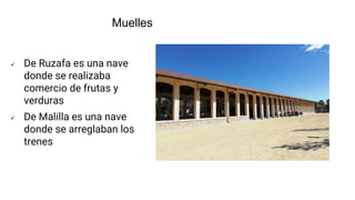  De Ruzafa es una nave
donde se realizaba
comercio de frutas y
verduras
 De Malilla es una nave
donde se arreglaban los
trenes
Muelles
 