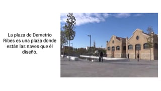 La plaza de Demetrio
Ribes es una plaza donde
están las naves que él
diseñó.
 