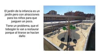 El jardín de la infancia es un
jardín pero con atracciones
para los niños para que
jueguen un poco.
Tiene un problema, que el
tobogán lo van a restaurar
porque al tirarse se hacían
daño
 