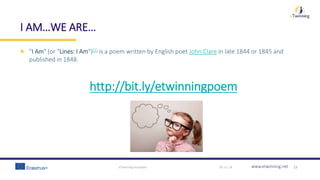 www.etwinning.net
I AM…WE ARE…
"I Am" (or "Lines: I Am")[1] is a poem written by English poet John Clare in late 1844 or 1845 and
published in 1848.
http://bit.ly/etwinningpoem
30-11-18eTwinning template 13
 