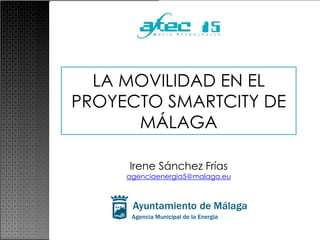 LA MOVILIDAD EN EL
PROYECTO SMARTCITY DE
MÁLAGA
Irene Sánchez Frías
agenciaenergia5@malaga.eu
 