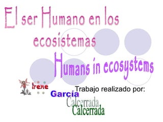 Trabajo realizado por: El ser Humano en los ecosistemas  García Calcerrada Humans in ecosystems  