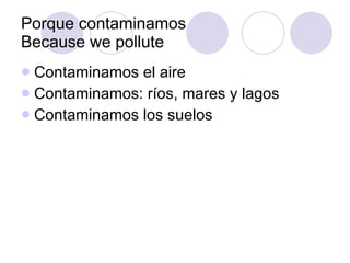 Porque contaminamos Because we pollute Contaminamos el aire  Contaminamos: ríos, mares y lagos Contaminamos los suelos 