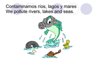 Contaminamos ríos, lagos y mares We pollute rivers, lakes and seas. 