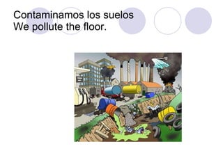 Contaminamos los suelos We pollute the floor. 