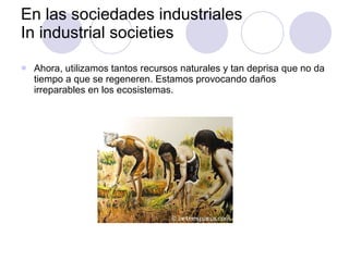 En las sociedades industriales In industrial societies  Ahora, utilizamos tantos recursos naturales y tan deprisa que no da tiempo a que se regeneren. Estamos provocando daños irreparables en los ecosistemas. 