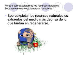 Porque sobreexplotamos los recursos naturales Because we overexploit natural resources Sobreexplotar los recursos naturales es extraerlos del medio más deprisa de lo que tardan en regenerarse. 