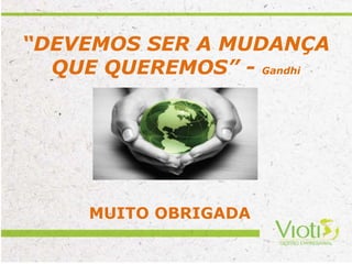 “DEVEMOS SER A MUDANÇA
QUE QUEREMOS” - Gandhi
MUITO OBRIGADA
 