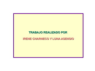 TRABAJO REALIZADO POR
IRENE CHARNECO Y LUNA ASENSIO

 