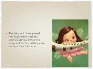 The fairy and Grace passed
very funny times with the
sister of Mirella, it was very
funny and sweet, and they were
the best friends for ever.

 