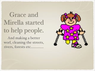Grace and
Mirella started
to help people.
And making a better
worl, cleaning the streets,
rivers, forests etc..............

 