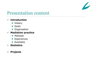 Presentation content
 Introduction
    History
    Goals
    Organisation
 Mediation practice
    Methods
    Experiences
    Examples
 Statistics

 Projects
 