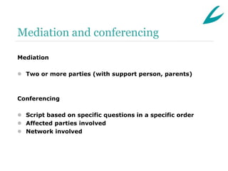 Mediation and conferencing

Mediation

 Two or more parties (with support person, parents)



Conferencing

 Script based on specific questions in a specific order
 Affected parties involved
 Network involved
 