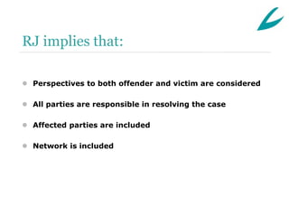 RJ implies that:

 Perspectives to both offender and victim are considered

 All parties are responsible in resolving the case

 Affected parties are included

 Network is included
 