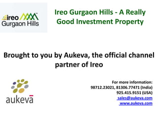 Ireo Gurgaon Hills - A Really
                Good Investment Property



Brought to you by Aukeva, the official channel
               partner of Ireo

                                    For more information:
                          98712.23021, 81306.77471 (India)
                                       925.415.9151 (USA)
                                        sales@aukeva.com
                                         www.aukeva.com
 