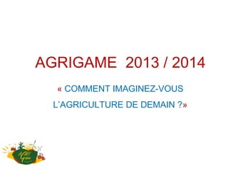 AGRIGAME 2013 / 2014
« COMMENT IMAGINEZ-VOUS
L’AGRICULTURE DE DEMAIN ?»
 