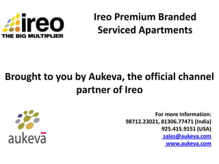 Ireo Premium Branded
                    Serviced Apartments



Brought to you by Aukeva, the official channel
               partner of Ireo

                                    For more information:
                          98712.23021, 81306.77471 (India)
                                       925.415.9151 (USA)
                                        sales@aukeva.com
                                         www.aukeva.com
 