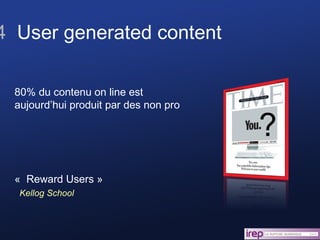 4  User generated content ? «  Reward Users » Kellog School 80% du contenu on line est aujourd’hui produit par des non pro 