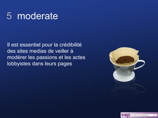 5  moderate Il est essentiel pour la crédibilité des sites medias de veiller à modérer les passions et les actes lobbyistes dans leurs pages 